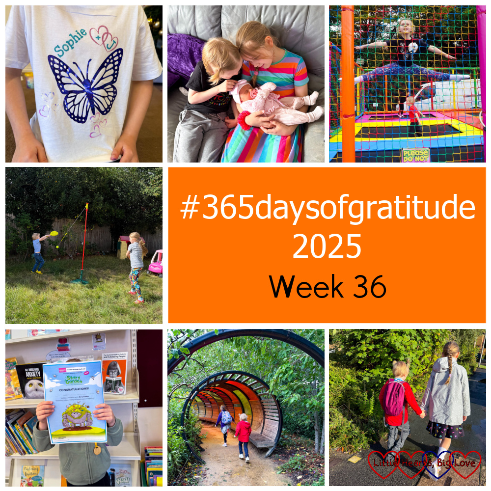 Sophie's T shirt with a butterfly and "Sophie + J"; Sophie and Thomas cuddling their new cousin; Sophie doing a leap on a trampoline; Sophie and Thomas playing swingball; Thomas holding his reading challenge certificate; Sophie and Thomas running through a tunnel at Kew Gardens; Sophie holding Thomas's hand on his first day at school - "#365daysofgratitude 2025 - Week 36"