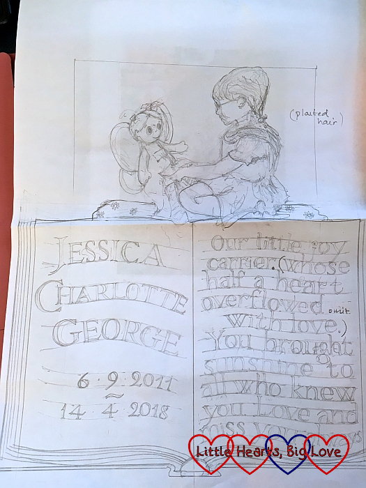 The design for Jessica's memorial drawn up by Lillyfee showing Jessica holding Kerry on top of an open book with the words "Jessica Charlotte George. 6.9.2011 - 14.4.2018. Our little joy carrier (whose half a heart overflowed with love) [marked omit]. You brought sunshine to all who knew you. Love and miss you always." 